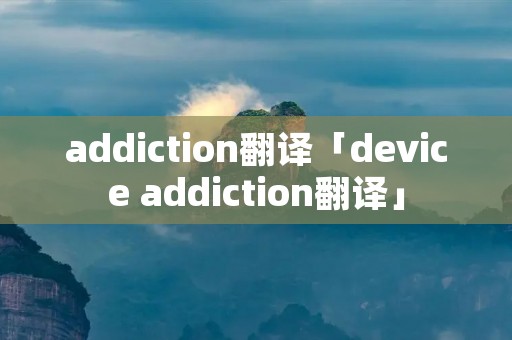 addiction翻译「device addiction翻译」