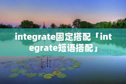 integrate固定搭配「integrate短语搭配」 integrate固定搭配「integrate短语搭配」