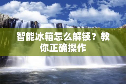 智能冰箱怎么解锁?教你正确操作 智能冰箱怎么解锁?教你正确操作