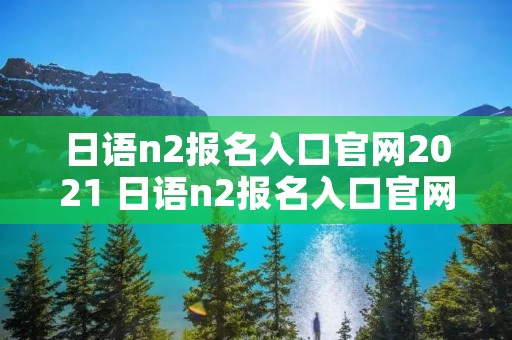 日语n2报名入口官网2021 日语n2报名入口官网2020