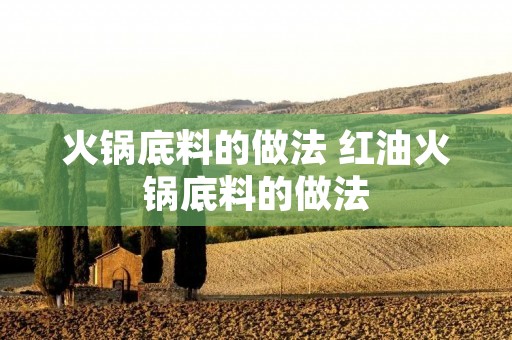 火锅底料的做法 红油火锅底料的做法