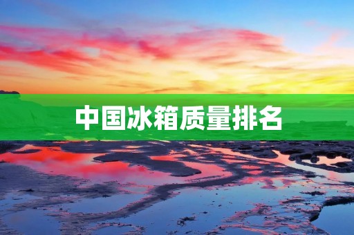 中国冰箱质量排名:哪些品牌最值得购买? 中国冰箱质量排名:哪些品牌最值得购买?