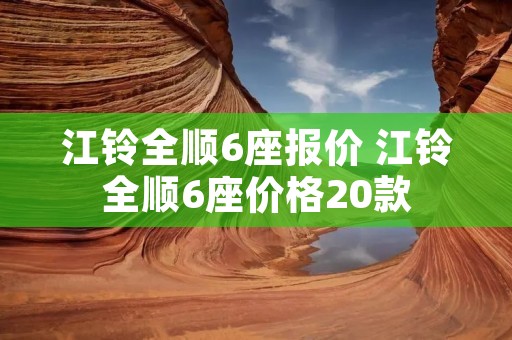 江铃全顺6座报价 江铃全顺6座价格20款