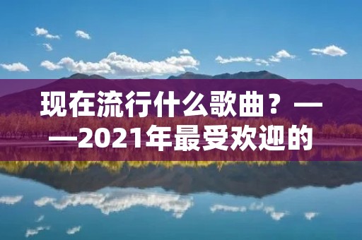 现在流行什么歌曲？——2021年最受欢迎的歌曲推荐