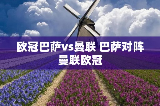 欧冠巴萨vs曼联 巴萨对阵曼联欧冠