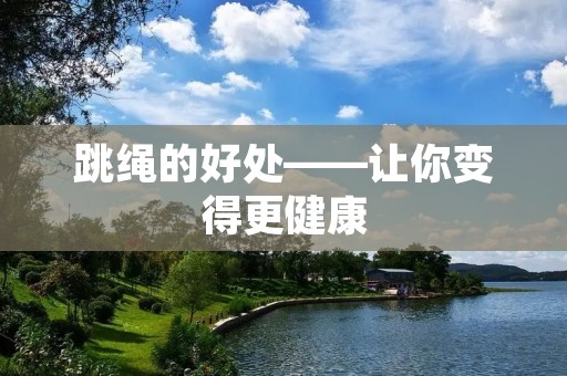 跳绳的好处——让你变得更健康 跳绳的好处——让你变得更健康