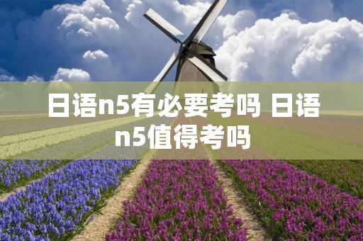 日语n5有必要考吗 日语n5值得考吗