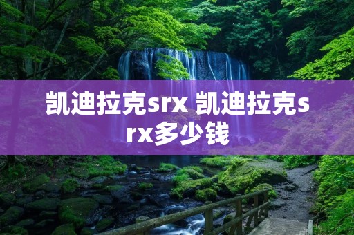 凯迪拉克srx 凯迪拉克srx多少钱 凯迪拉克srx 凯迪拉克srx多少钱