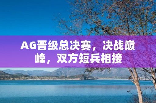 AG晋级总决赛,决战巅峰,双方短兵相接 AG晋级总决赛,决战巅峰,双方短兵相接