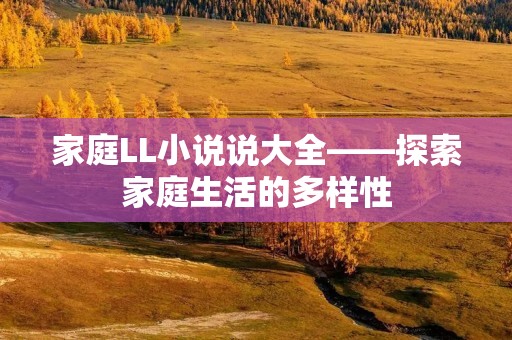 家庭LL小说说大全——探索家庭生活的多样性