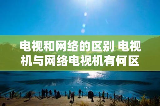 电视和网络的区别 电视机与网络电视机有何区别