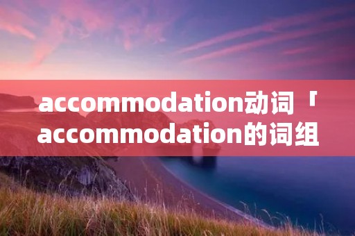 accommodation动词「accommodation的词组」 accommodation动词「accommodation的词组」