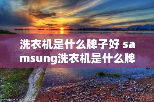 洗衣机是什么牌子好 samsung洗衣机是什么牌子
