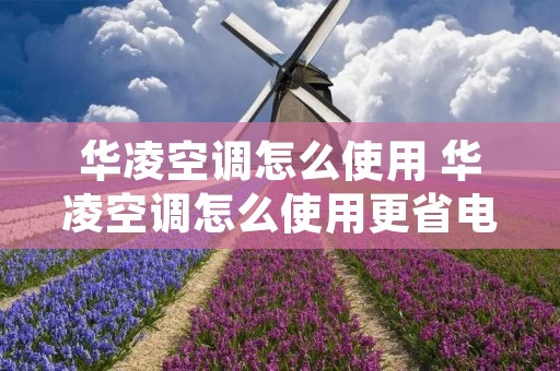华凌空调怎么使用 华凌空调怎么使用更省电