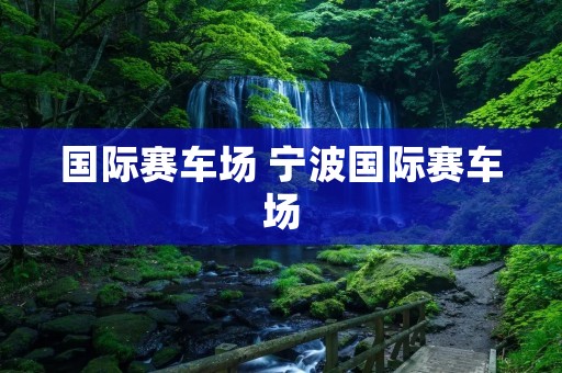 国际赛车场 宁波国际赛车场 国际赛车场 宁波国际赛车场