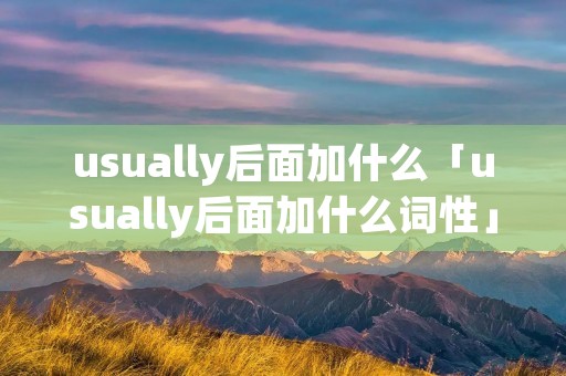usually后面加什么「usually后面加什么词性」 usually后面加什么「usually后面加什么词性」