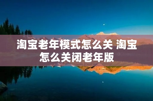 淘宝老年模式怎么关 淘宝怎么关闭老年版