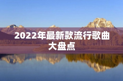 2022年最新款流行歌曲大盘点