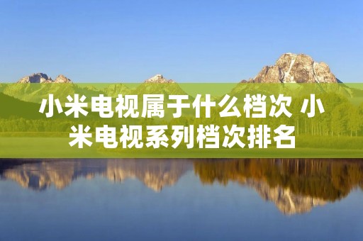 小米电视属于什么档次 小米电视系列档次排名