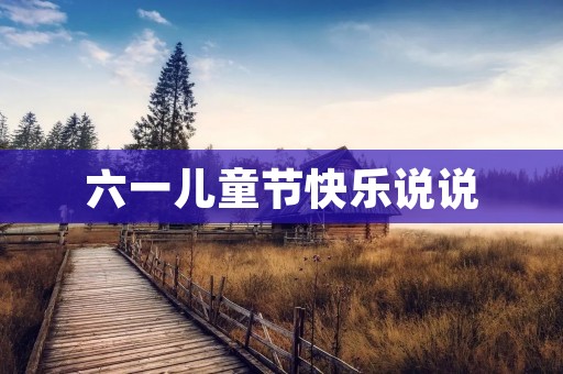 六一儿童节快乐说说:让我们一起为孩子们创造快乐的童年