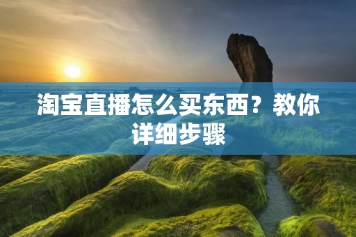 淘宝直播怎么买东西?教你详细步骤 淘宝直播怎么买东西?教你详细步骤