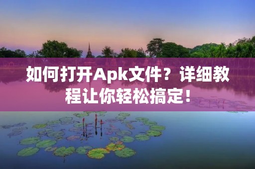 如何打开Apk文件?详细教程让你轻松搞定! 如何打开Apk文件?详细教程让你轻松搞定!