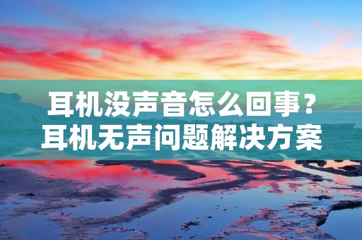 耳机没声音怎么回事?耳机无声问题解决方案 耳机没声音怎么回事?耳机无声问题解决方案
