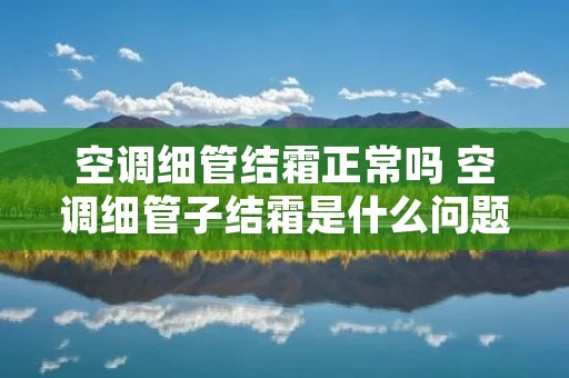 空调细管结霜正常吗 空调细管子结霜是什么问题