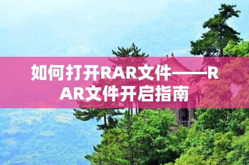 如何打开RAR文件——RAR文件开启指南 如何打开RAR文件——RAR文件开启指南