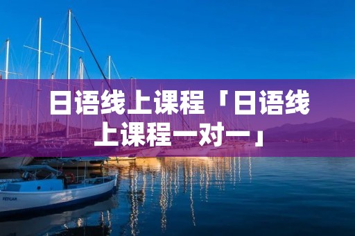 日语线上课程「日语线上课程一对一」