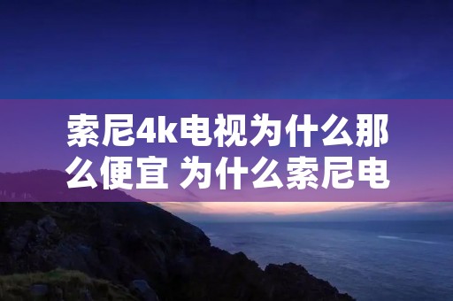 索尼4k电视为什么那么便宜 为什么索尼电视越来越便宜