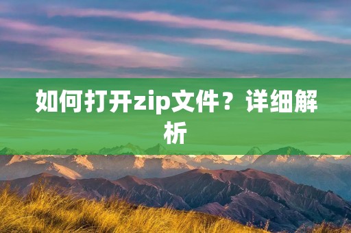 如何打开zip文件?详细解析 如何打开zip文件?详细解析