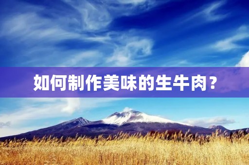 如何制作美味的生牛肉? 如何制作美味的生牛肉?