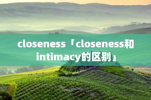 closeness「closeness和intimacy的区别」