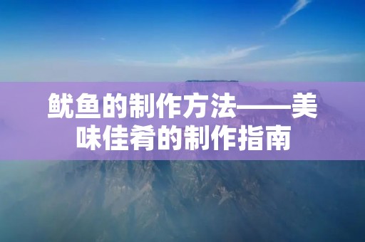 鱿鱼的制作方法——美味佳肴的制作指南 鱿鱼的制作方法——美味佳肴的制作指南