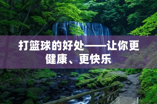 打篮球的好处——让你更健康、更快乐 打篮球的好处——让你更健康、更快乐