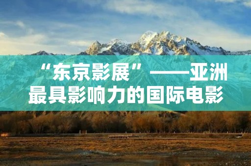 “东京影展”——亚洲最具影响力的国际电影节 “东京影展”——亚洲最具影响力的国际电影节