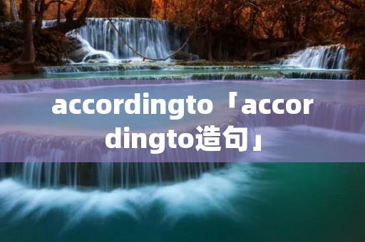 accordingto「accordingto造句」 accordingto「accordingto造句」