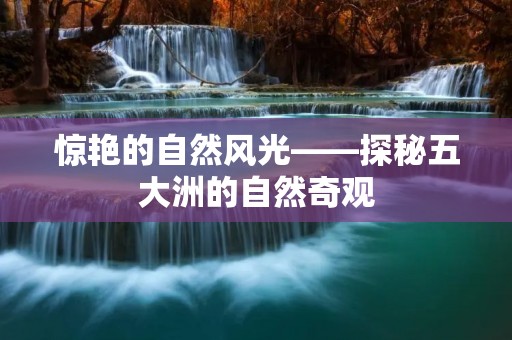 惊艳的自然风光——探秘五大洲的自然奇观