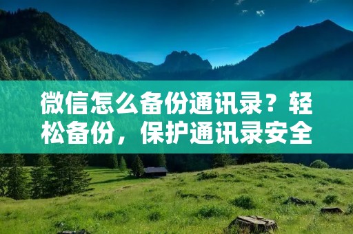 微信怎么备份通讯录？轻松备份，保护通讯录安全