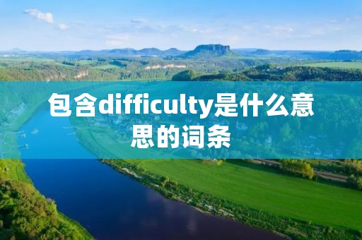 包含difficulty是什么意思的词条 包含difficulty是什么意思的词条