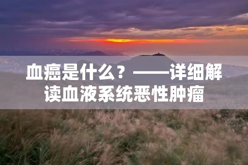 血癌是什么？——详细解读血液系统恶性肿瘤