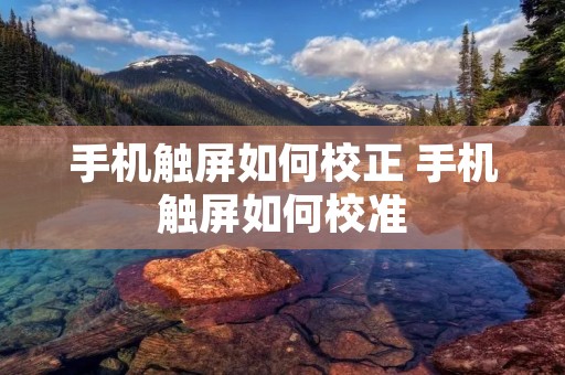 手机触屏如何校正 手机触屏如何校准 手机触屏如何校正 手机触屏如何校准