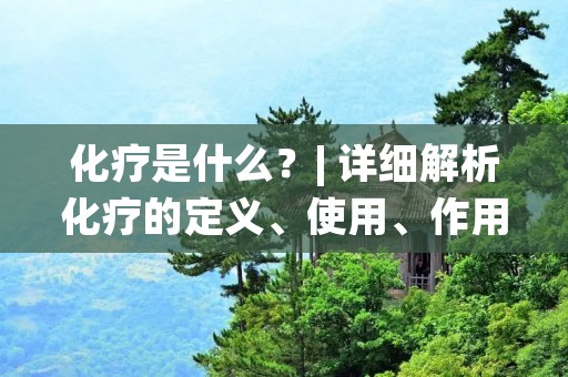 化疗是什么?| 详细解析化疗的定义、使用、作用及副作用 化疗是什么?| 详细解析化疗的定义、使用、作用及副作用