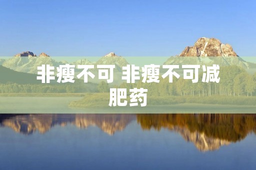 非瘦不可 非瘦不可减肥药 非瘦不可 非瘦不可减肥药