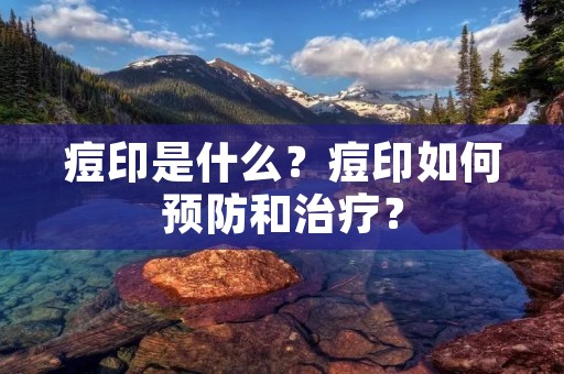 痘印是什么？痘印如何预防和治疗？