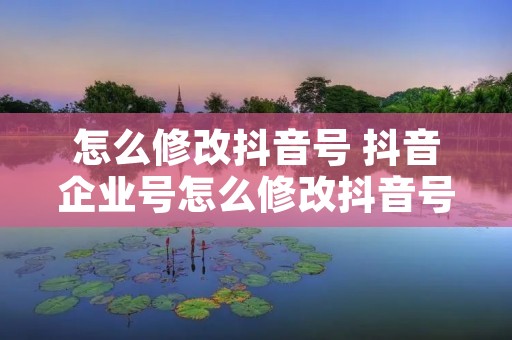 怎么修改抖音号 抖音企业号怎么修改抖音号