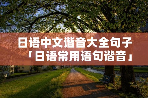 日语中文谐音大全句子「日语常用语句谐音」