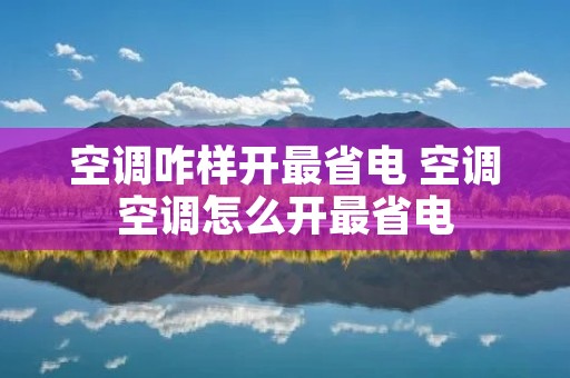 空调咋样开最省电 空调空调怎么开最省电 空调咋样开最省电 空调空调怎么开最省电