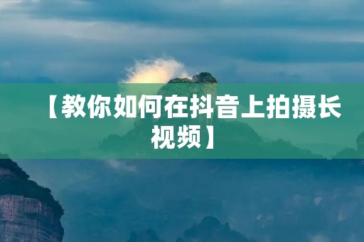 【教你如何在抖音上拍摄长视频】 【教你如何在抖音上拍摄长视频】